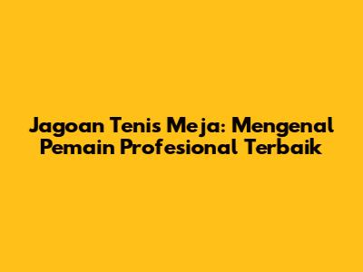 Jagoan Tenis Meja: Mengenal Pemain Profesional Terbaik