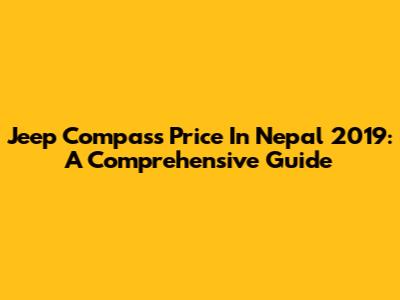Jeep Compass Price In Nepal 2019: A Comprehensive Guide