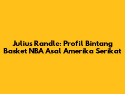 Julius Randle: Profil Bintang Basket NBA Asal Amerika Serikat