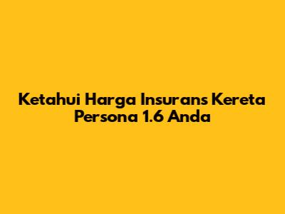 Ketahui Harga Insurans Kereta Persona 1.6 Anda