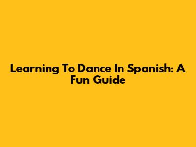 Learning To Dance In Spanish: A Fun Guide