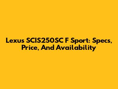 Lexus SCIS250SC F Sport: Specs, Price, And Availability
