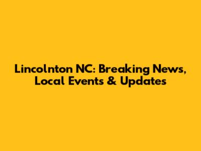 Lincolnton NC: Breaking News, Local Events & Updates