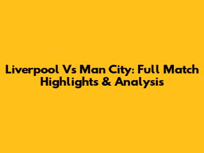 Liverpool Vs Man City: Full Match Highlights & Analysis
