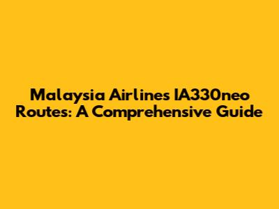 Malaysia Airlines' IA330neo Routes: A Comprehensive Guide
