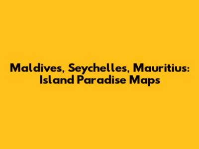 Maldives, Seychelles, Mauritius: Island Paradise Maps