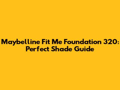 Maybelline Fit Me Foundation 320: Perfect Shade Guide
