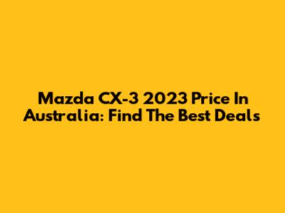 Mazda CX-3 2023 Price In Australia: Find The Best Deals