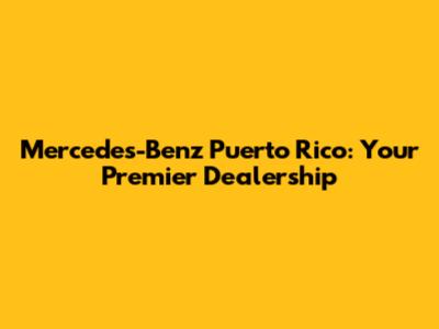 Mercedes-Benz Puerto Rico: Your Premier Dealership
