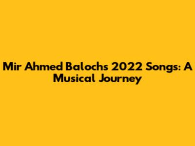 Mir Ahmed Baloch's 2022 Songs: A Musical Journey