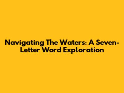 Navigating The Waters: A Seven-Letter Word Exploration
