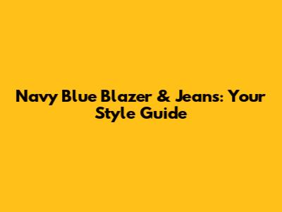 Navy Blue Blazer & Jeans: Your Style Guide