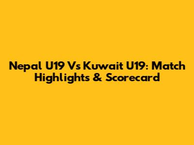 Nepal U19 Vs Kuwait U19: Match Highlights & Scorecard