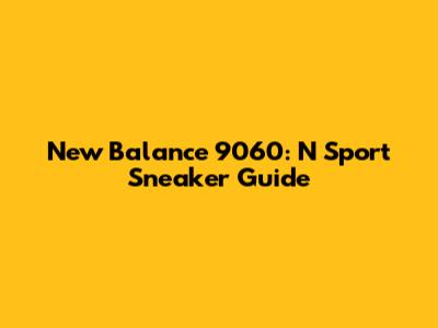 New Balance 9060: N Sport Sneaker Guide