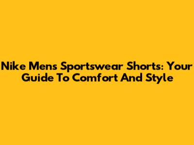 Nike Men's Sportswear Shorts: Your Guide To Comfort And Style