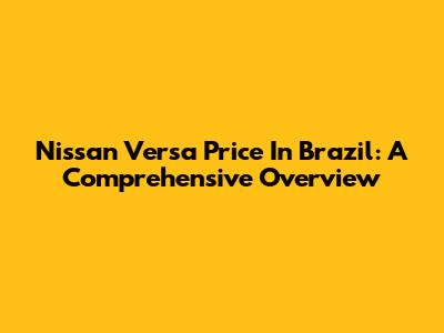 Nissan Versa Price In Brazil: A Comprehensive Overview