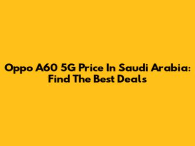 Oppo A60 5G Price In Saudi Arabia: Find The Best Deals