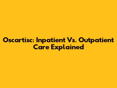 Oscartisc: Inpatient Vs. Outpatient Care Explained