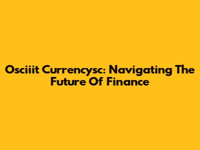 Osciiit Currencysc: Navigating The Future Of Finance
