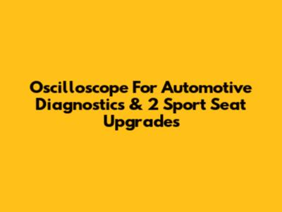 Oscilloscope For Automotive Diagnostics & 2 Sport Seat Upgrades