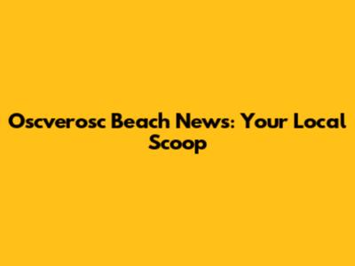 Oscverosc Beach News: Your Local Scoop