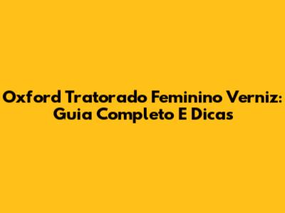 Oxford Tratorado Feminino Verniz: Guia Completo E Dicas
