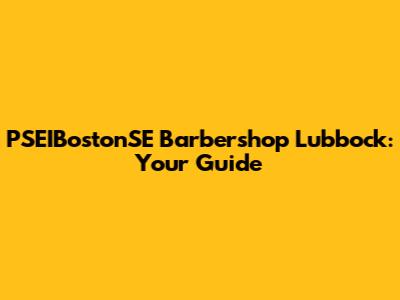 PSEIBostonSE Barbershop Lubbock: Your Guide