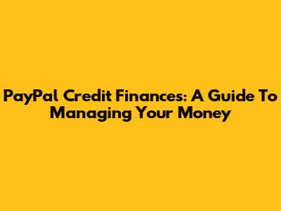 PayPal Credit Finances: A Guide To Managing Your Money