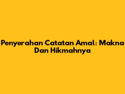 Penyerahan Catatan Amal: Makna Dan Hikmahnya