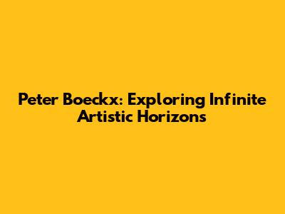 Peter Boeckx: Exploring Infinite Artistic Horizons