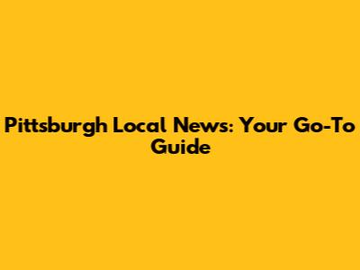 Pittsburgh Local News: Your Go-To Guide