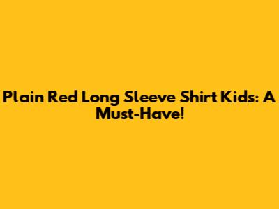 Plain Red Long Sleeve Shirt Kids: A Must-Have!