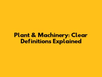 Plant & Machinery: Clear Definitions Explained