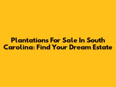 Plantations For Sale In South Carolina: Find Your Dream Estate