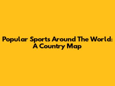 Popular Sports Around The World: A Country Map