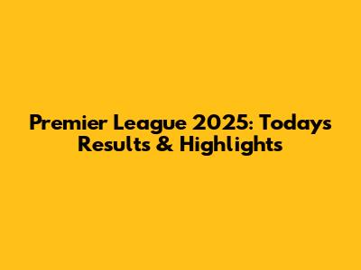 Premier League 2025: Today's Results & Highlights