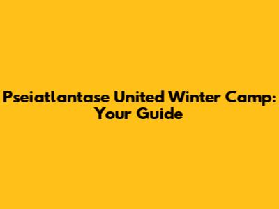 Pseiatlantase United Winter Camp: Your Guide
