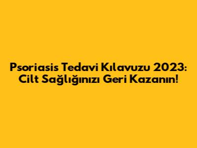 Psoriasis Tedavi Kılavuzu 2023: Cilt Sağlığınızı Geri Kazanın!
