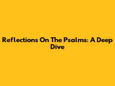 Reflections On The Psalms: A Deep Dive