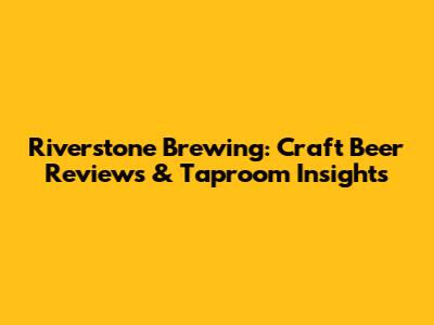 Riverstone Brewing: Craft Beer Reviews & Taproom Insights