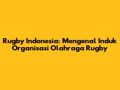 Rugby Indonesia: Mengenal Induk Organisasi Olahraga Rugby