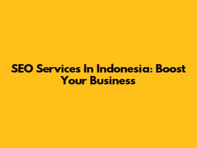 SEO Services In Indonesia: Boost Your Business