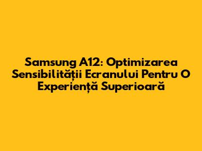 Samsung A12: Optimizarea Sensibilității Ecranului Pentru O Experiență Superioară