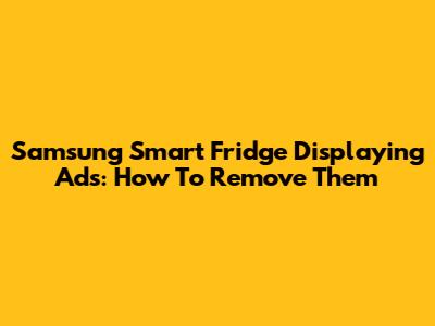Samsung Smart Fridge Displaying Ads: How To Remove Them