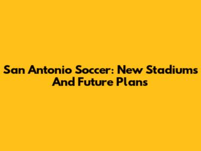 San Antonio Soccer: New Stadiums And Future Plans