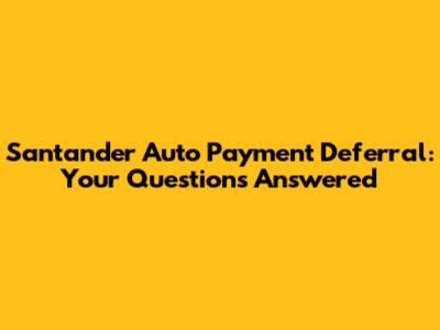 Santander Auto Payment Deferral: Your Questions Answered