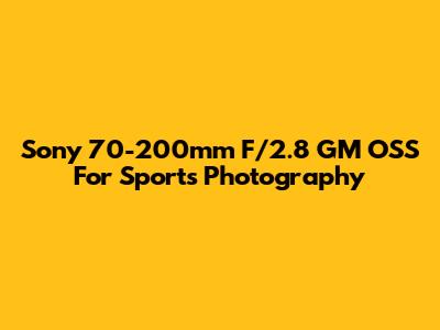 Sony 70-200mm F/2.8 GM OSS For Sports Photography