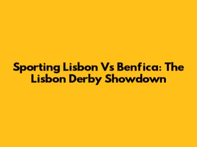 Sporting Lisbon Vs Benfica: The Lisbon Derby Showdown