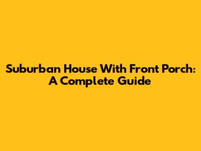 Suburban House With Front Porch: A Complete Guide