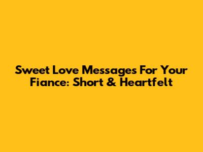 Sweet Love Messages For Your Fiance: Short & Heartfelt